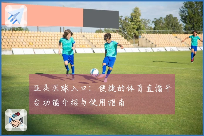 亚美买球入口：便捷的体育直播平台功能介绍与使用指南