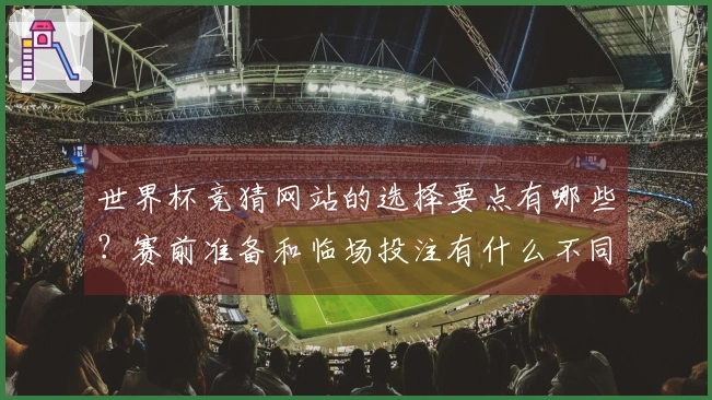 世界杯竞猜网站的选择要点有哪些？赛前准备和临场投注有什么不同？