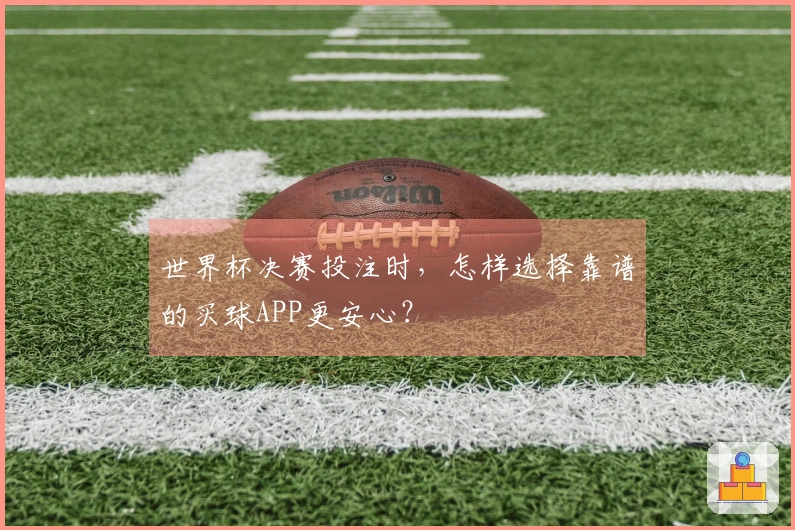 世界杯决赛投注时，怎样选择靠谱的买球APP更安心？