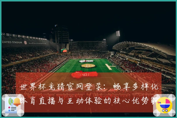 世界杯竞猜官网登录：畅享多样化体育直播与互动体验的核心优势解析