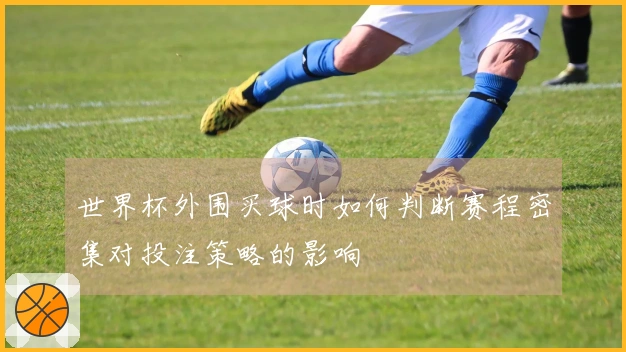 世界杯外围买球时如何判断赛程密集对投注策略的影响