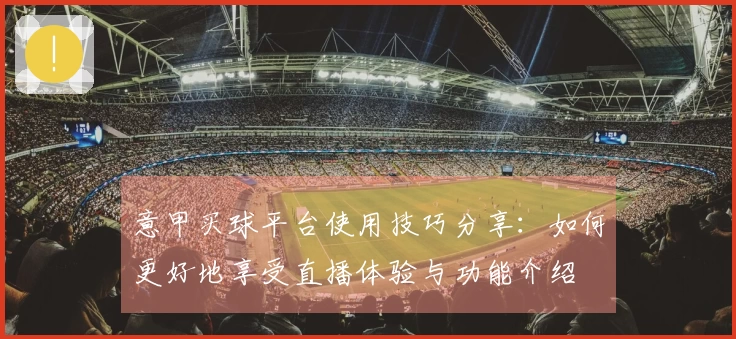 意甲买球平台使用技巧分享：如何更好地享受直播体验与功能介绍
