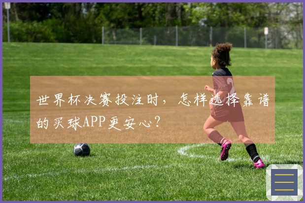 世界杯决赛投注时,怎样选择靠谱的买球APP更安心?