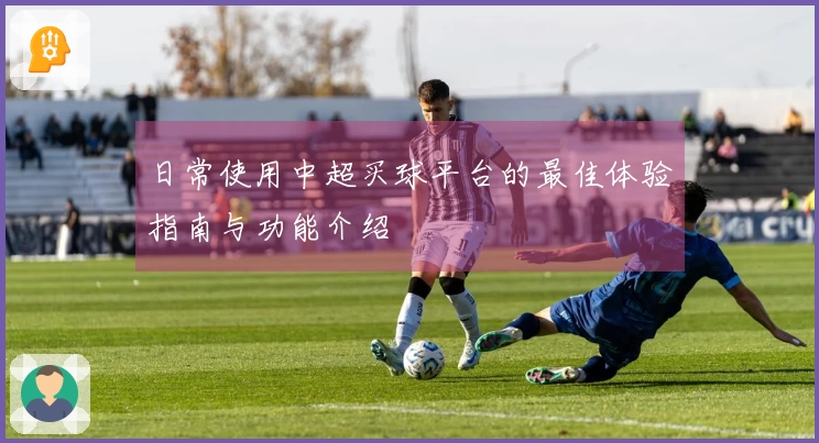 日常使用中超买球平台的最佳体验指南与功能介绍