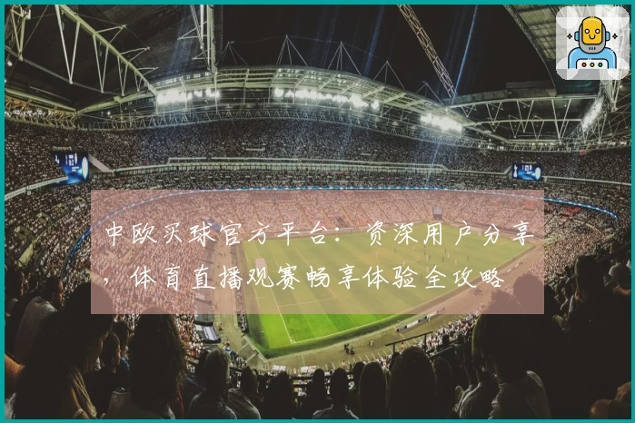 中欧买球官方平台:资深用户分享,体育直播观赛畅享体验全攻略