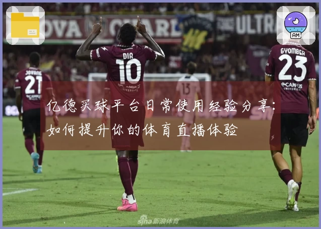 亿德买球平台日常使用经验分享：如何提升你的体育直播体验