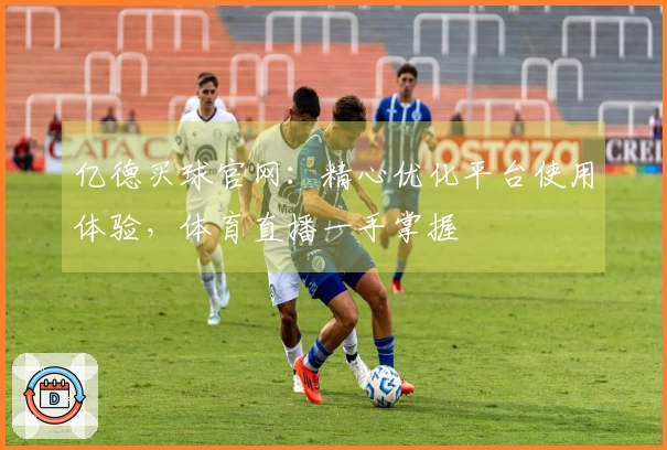 亿德买球官网：精心优化平台使用体验，体育直播一手掌握