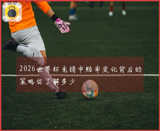 2026世界杯竞猜中赔率变化背后的策略你了解多少