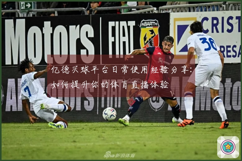 亿德买球平台日常使用经验分享：如何提升你的体育直播体验