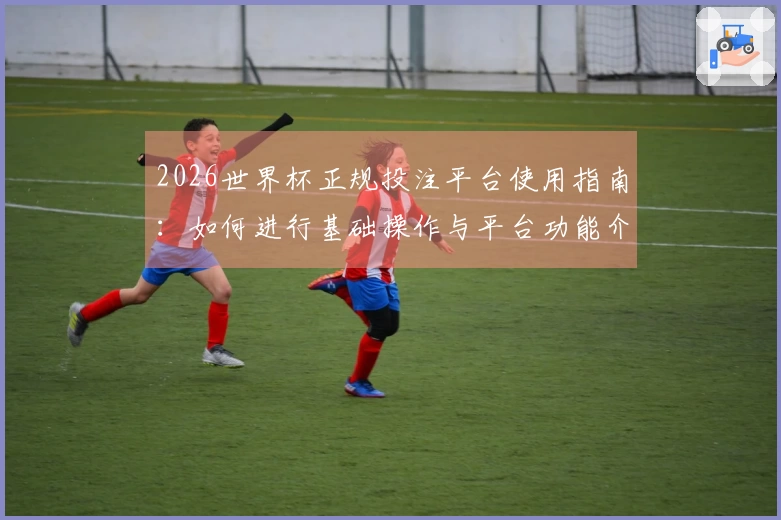 2026世界杯正规投注平台使用指南：如何进行基础操作与平台功能介绍