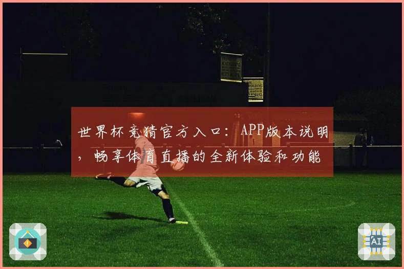 世界杯竞猜官方入口：APP版本说明，畅享体育直播的全新体验和功能指引