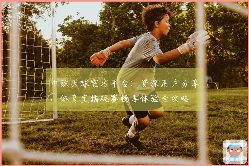 中欧买球官方平台：资深用户分享，体育直播观赛畅享体验全攻略