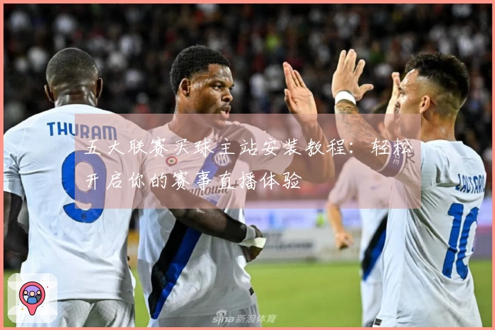 五大联赛买球主站安装教程：轻松开启你的赛事直播体验