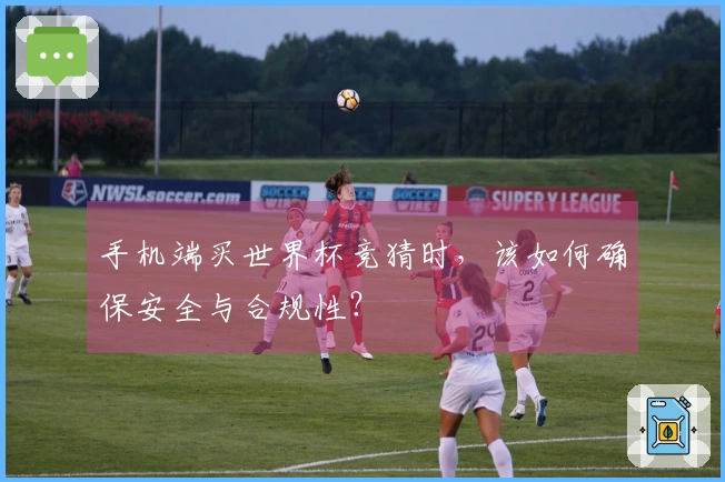 手机端买世界杯竞猜时，该如何确保安全与合规性？