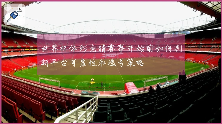 世界杯体彩竞猜赛事开始前如何判断平台可靠性和选号策略