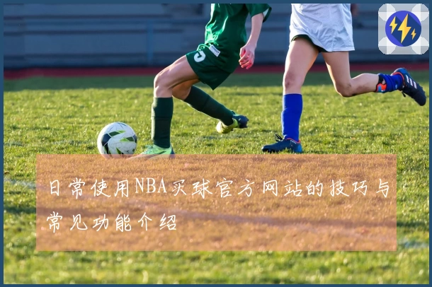 日常使用NBA买球官方网站的技巧与常见功能介绍