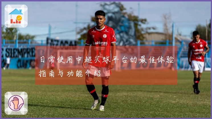 日常使用中超买球平台的最佳体验指南与功能介绍
