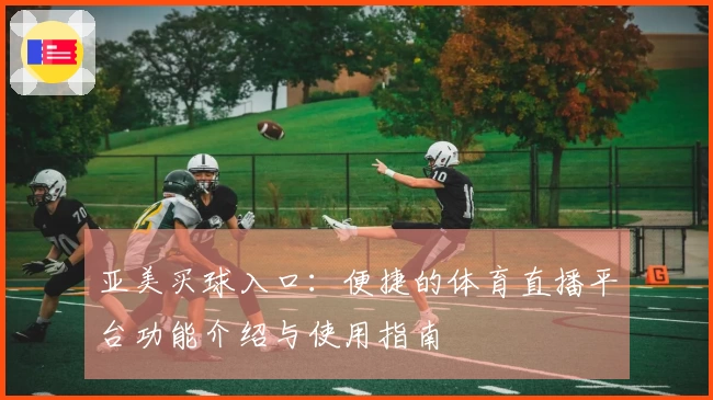 亚美买球入口：便捷的体育直播平台功能介绍与使用指南