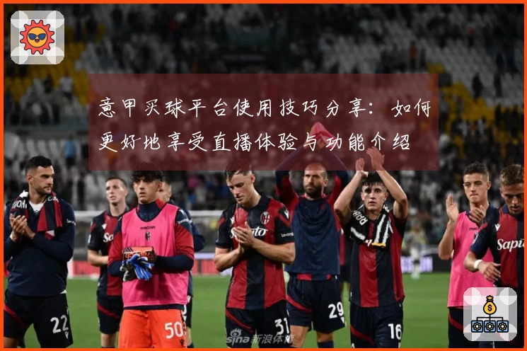 意甲买球平台使用技巧分享:如何更好地享受直播体验与功能介绍