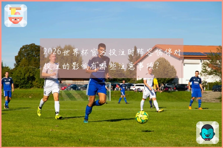 2026世界杯官方投注时阵容伤停对投注的影响有哪些注意事项？
