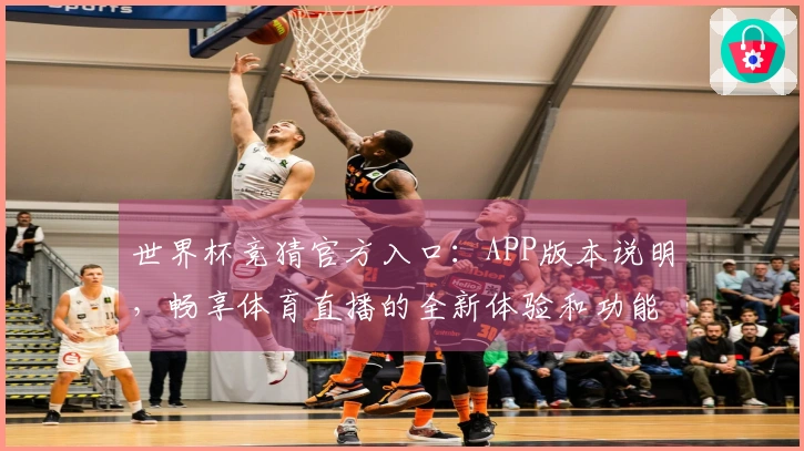 世界杯竞猜官方入口：APP版本说明，畅享体育直播的全新体验和功能指引