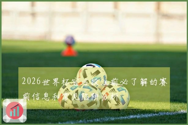 2026世界杯官方投注前必了解的赛前信息和常见陷阱分析