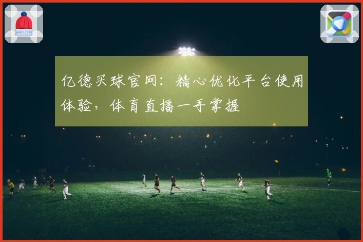 亿德买球官网：精心优化平台使用体验，体育直播一手掌握