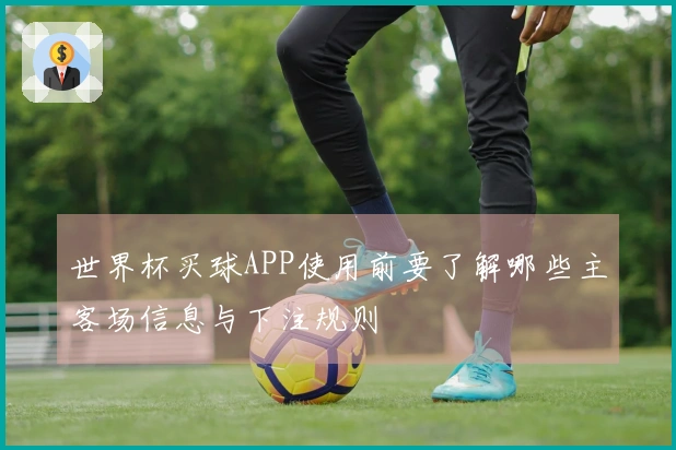 世界杯买球APP使用前要了解哪些主客场信息与下注规则