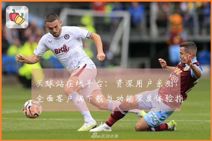 买球站在线平台：资深用户亲测，全面客户端下载与功能深度体验指南