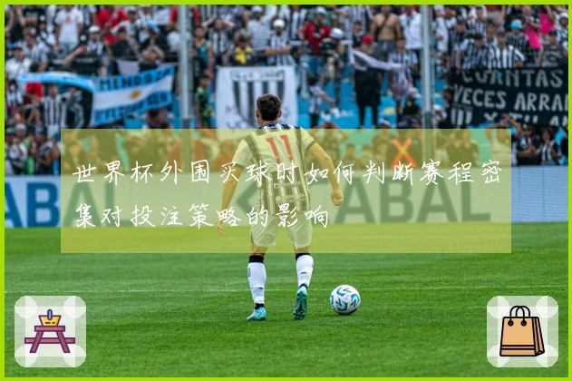 世界杯外围买球时如何判断赛程密集对投注策略的影响