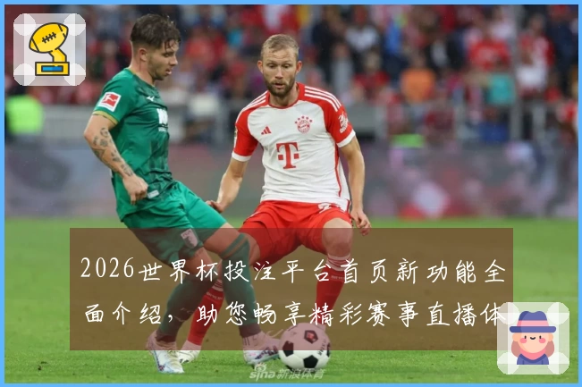 2026世界杯投注平台首页新功能全面介绍，助您畅享精彩赛事直播体验