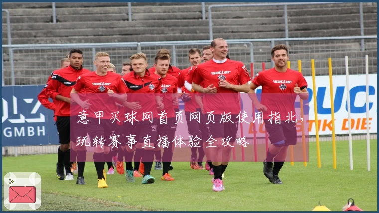 意甲买球网首页网页版使用指北，玩转赛事直播体验全攻略