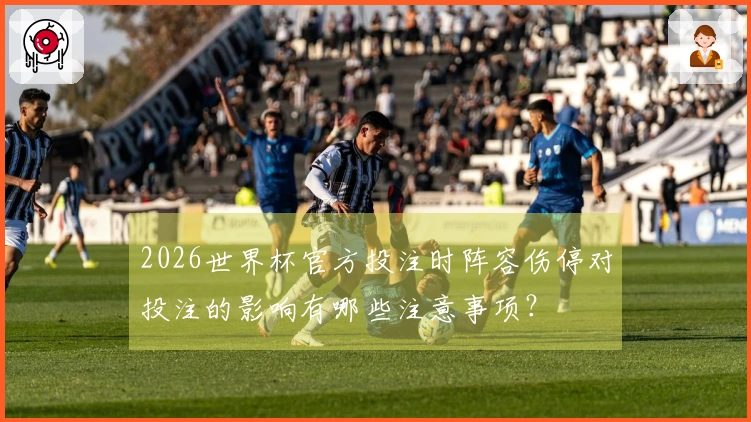 2026世界杯官方投注时阵容伤停对投注的影响有哪些注意事项？