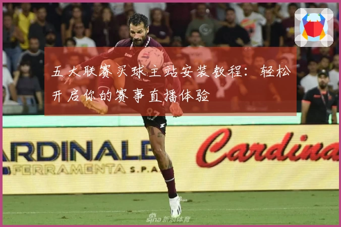 五大联赛买球主站安装教程:轻松开启你的赛事直播体验